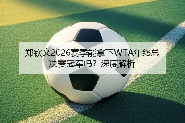 郑钦文2026赛季能拿下WTA年终总决赛冠军吗？深度解析