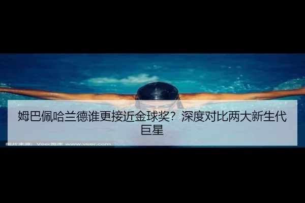 姆巴佩哈兰德谁更接近金球奖？深度对比两大新生代巨星