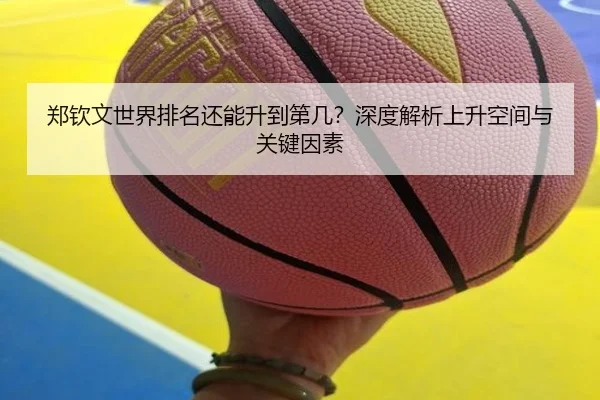 郑钦文世界排名还能升到第几？深度解析上升空间与关键因素