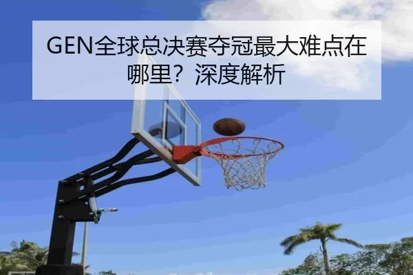 GEN全球总决赛夺冠最大难点在哪里？深度解析