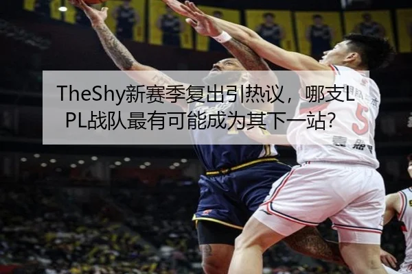 TheShy新赛季复出引热议，哪支LPL战队最有可能成为其下一站？