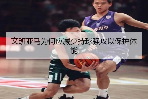 文班亚马为何应减少持球强攻以保护体能